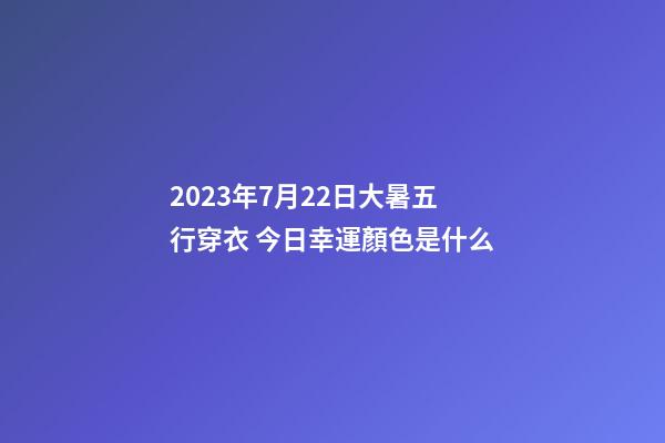 2023年7月22日大暑五行穿衣 今日幸運顏色是什么